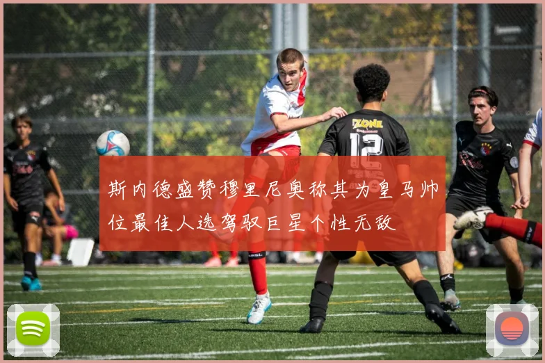 斯内德盛赞穆里尼奥称其为皇马帅位最佳人选驾驭巨星个性无敌