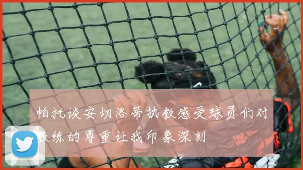 帕托谈安切洛蒂执教感受球员们对教练的尊重让我印象深刻