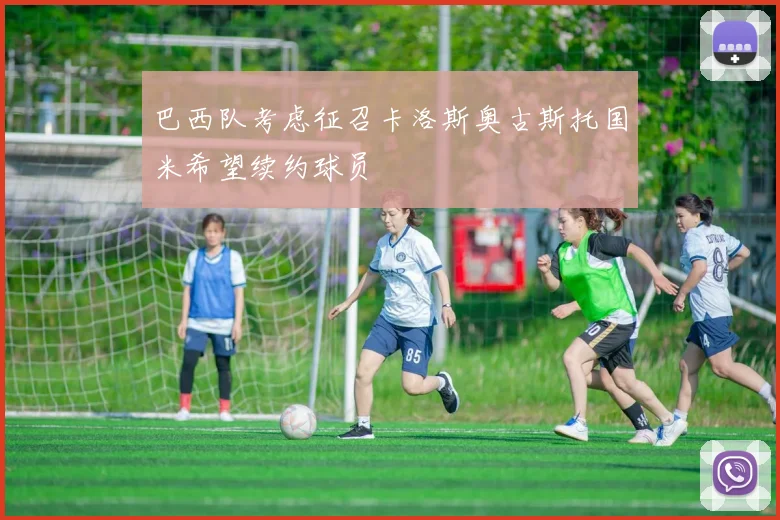巴西队考虑征召卡洛斯奥古斯托国米希望续约球员