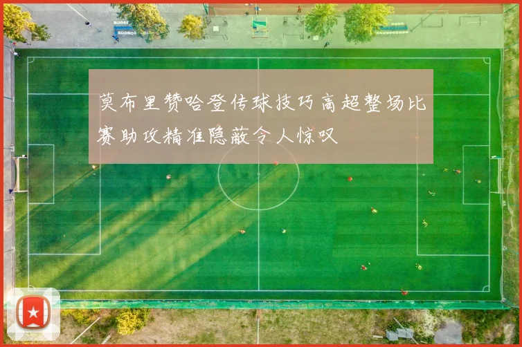 莫布里赞哈登传球技巧高超整场比赛助攻精准隐蔽令人惊叹