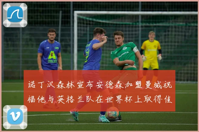 诺丁汉森林宣布安德森加盟曼城祝福他与英格兰队在世界杯上取得佳绩