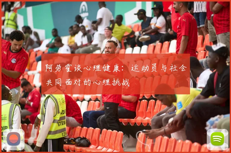 阿劳霍谈心理健康：运动员与社会共同面对的心理挑战