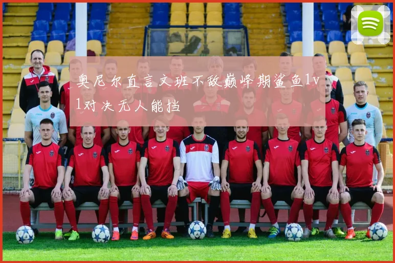 奥尼尔直言文班不敌巅峰期鲨鱼1v1对决无人能挡