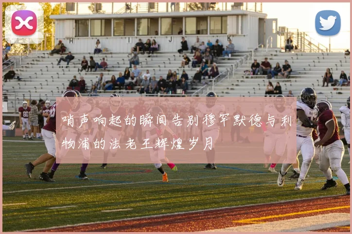 哨声响起的瞬间告别穆罕默德与利物浦的法老王辉煌岁月