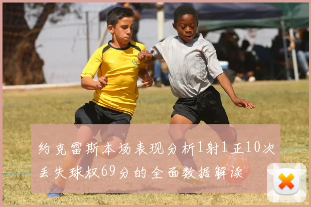 约克雷斯本场表现分析1射1正10次丢失球权69分的全面数据解读