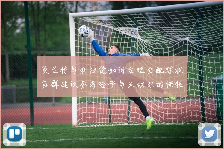 莫兰特与利拉德如何合理分配球权苏群建议参考哈登与米切尔的牺牲精神
