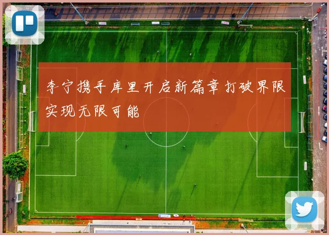 李宁携手库里开启新篇章打破界限实现无限可能