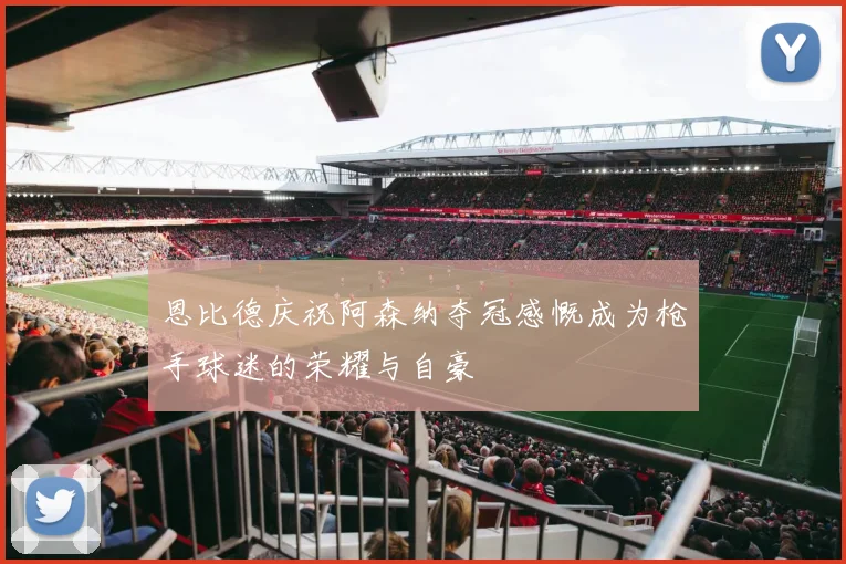 恩比德庆祝阿森纳夺冠感慨成为枪手球迷的荣耀与自豪