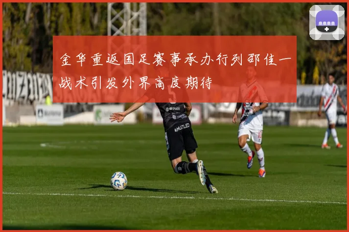 金华重返国足赛事承办行列邵佳一战术引发外界高度期待