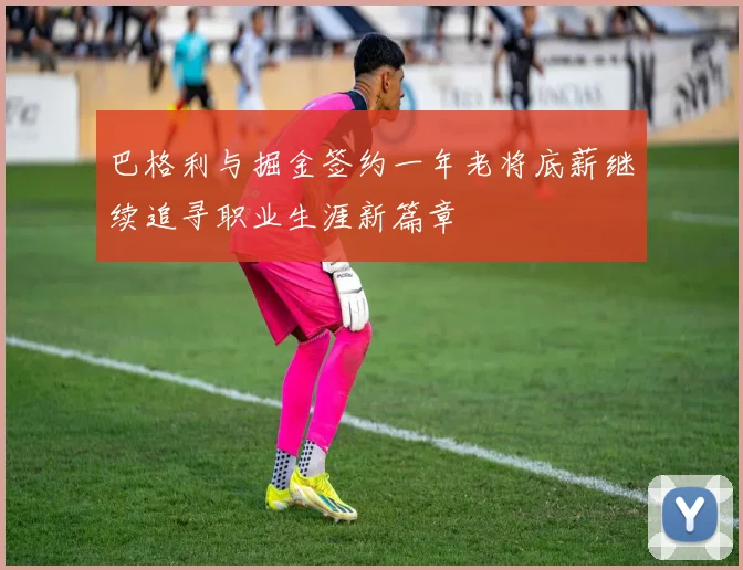 巴格利与掘金签约一年老将底薪继续追寻职业生涯新篇章