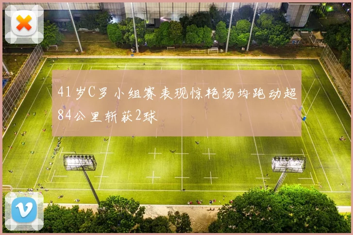 41岁C罗小组赛表现惊艳场均跑动超84公里斩获2球