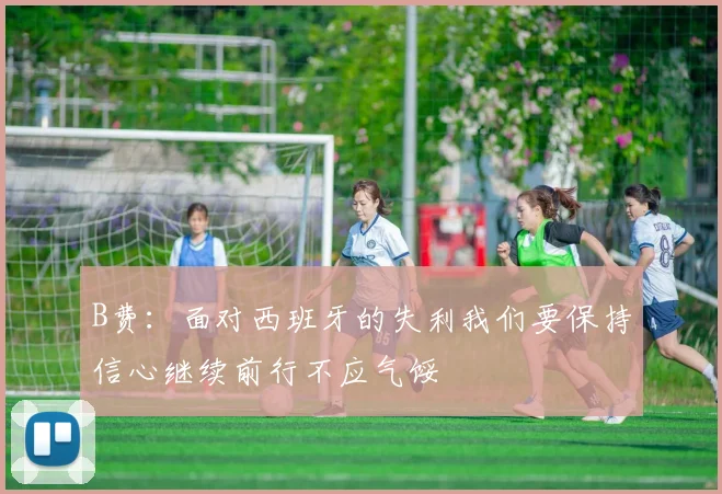 B费：面对西班牙的失利我们要保持信心继续前行不应气馁