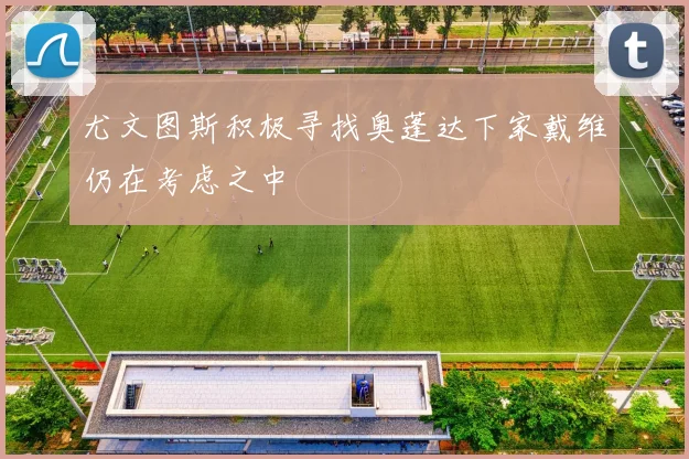 尤文图斯积极寻找奥蓬达下家戴维仍在考虑之中