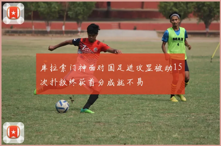 库拉索门神面对国足进攻显被动15次扑救终获首分成就不易