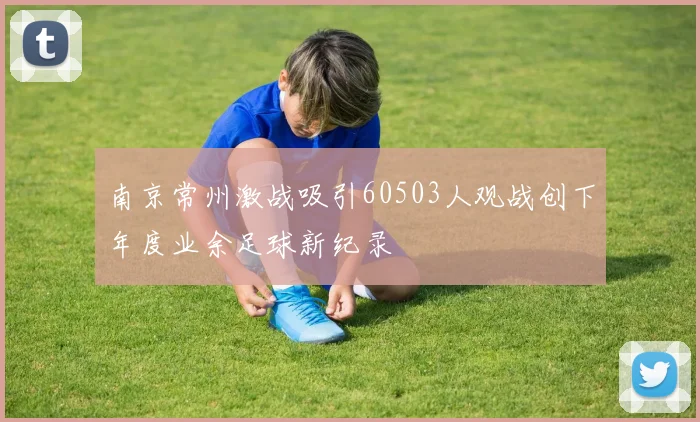 南京常州激战吸引60503人观战创下年度业余足球新纪录