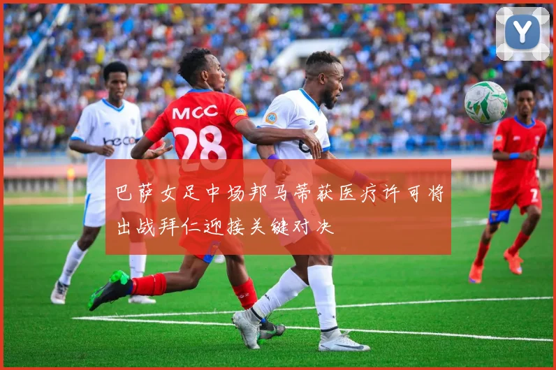巴萨女足中场邦马蒂获医疗许可将出战拜仁迎接关键对决