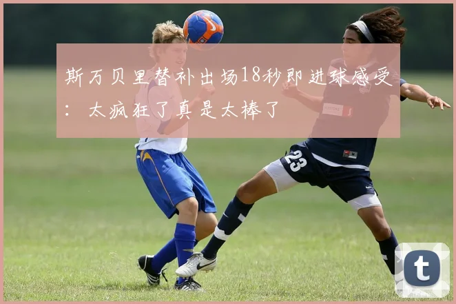 斯万贝里替补出场18秒即进球感受：太疯狂了真是太棒了