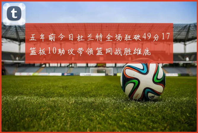五年前今日杜兰特全场狂砍49分17篮板10助攻带领篮网战胜雄鹿