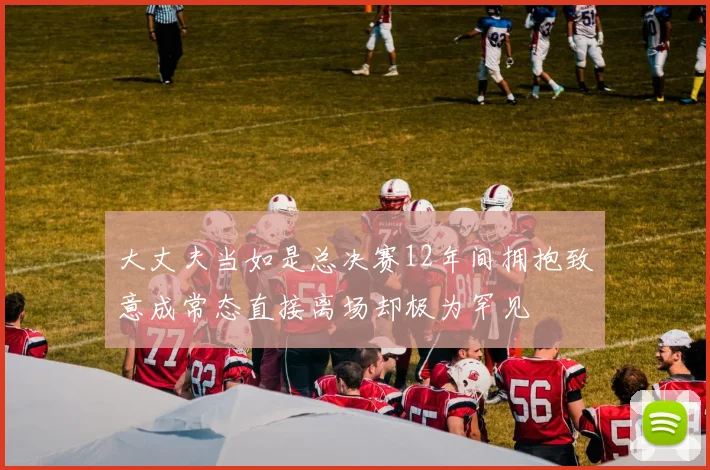 大丈夫当如是总决赛12年间拥抱致意成常态直接离场却极为罕见