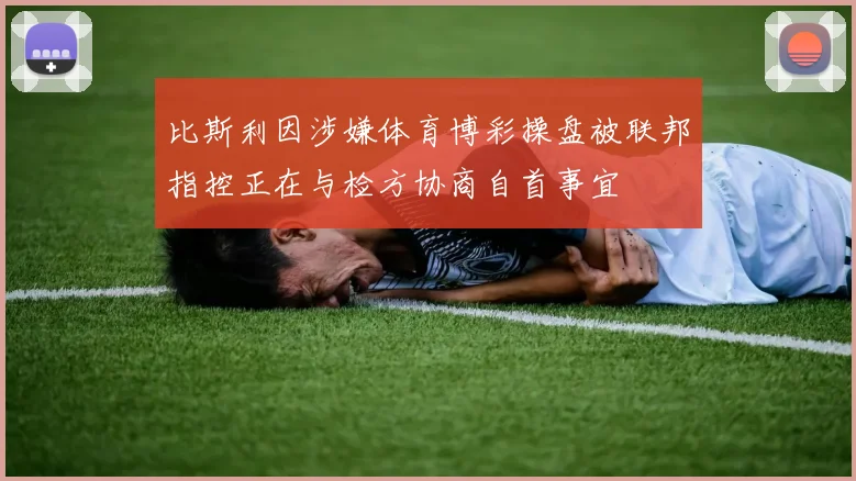 比斯利因涉嫌体育博彩操盘被联邦指控正在与检方协商自首事宜