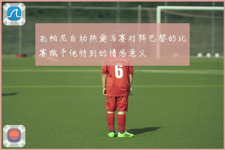 孔帕尼自幼热爱马赛对阵巴黎的比赛赋予他特别的情感意义