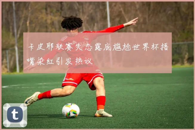 卡皮耶联赛失态露底尴尬世界杯捂嘴染红引发热议