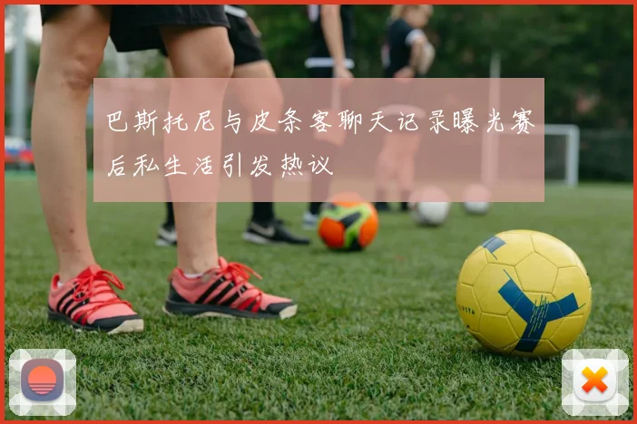 巴斯托尼与皮条客聊天记录曝光赛后私生活引发热议