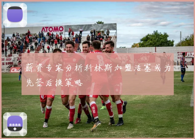 薪资专家分析科林斯加盟活塞或为先签后换策略
