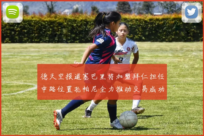 德天空报道塞巴里将加盟拜仁担任中路位置孔帕尼全力推动交易成功
