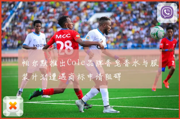 帕尔默推出Cole品牌香皂香水与服装计划遭遇商标申请阻碍