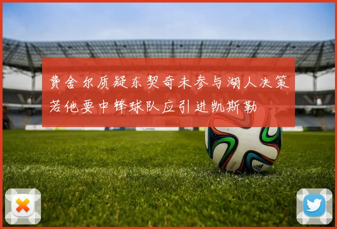 费舍尔质疑东契奇未参与湖人决策若他要中锋球队应引进凯斯勒